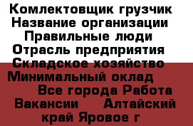 Комлектовщик-грузчик › Название организации ­ Правильные люди › Отрасль предприятия ­ Складское хозяйство › Минимальный оклад ­ 24 000 - Все города Работа » Вакансии   . Алтайский край,Яровое г.